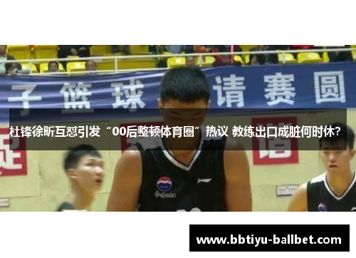 杜锋徐昕互怼引发“00后整顿体育圈”热议 教练出口成脏何时休？ 